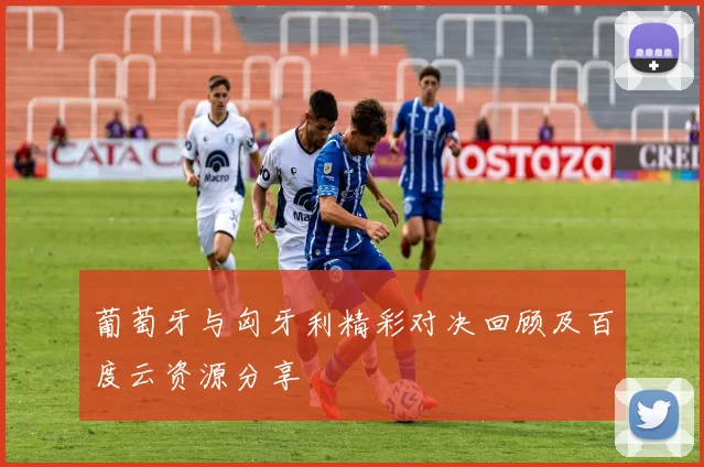 葡萄牙与匈牙利精彩对决回顾及百度云资源分享