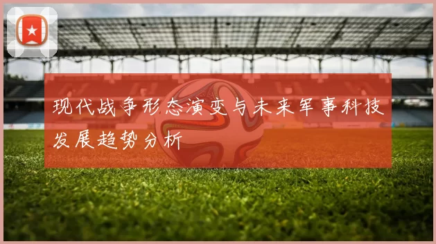 现代战争形态演变与未来军事科技发展趋势分析