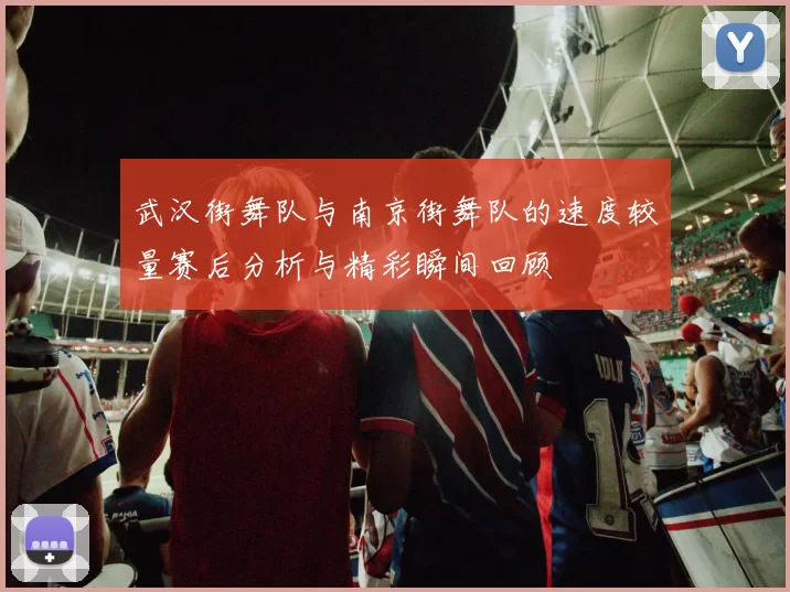 武汉街舞队与南京街舞队的速度较量赛后分析与精彩瞬间回顾