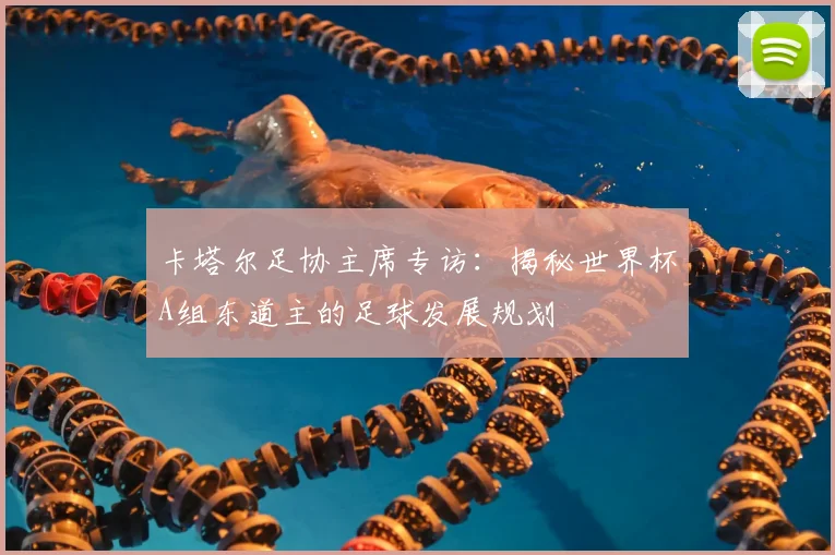 卡塔尔足协主席专访：揭秘世界杯A组东道主的足球发展规划