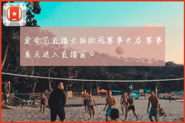 爱奇艺直播女排欧冠赛事开启 赛事看点进入直播窗口