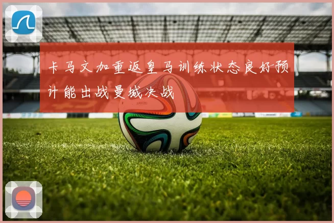 卡马文加重返皇马训练状态良好预计能出战曼城决战