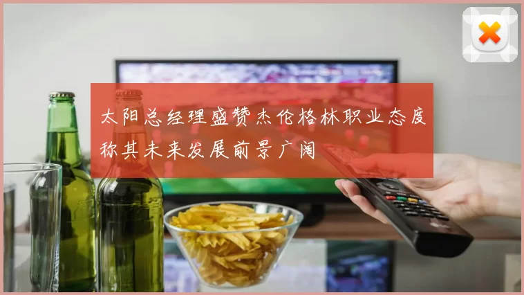太阳总经理盛赞杰伦格林职业态度称其未来发展前景广阔