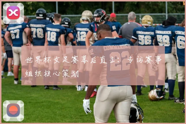 世界杯女足赛幕后直击：专访赛事组织核心策划