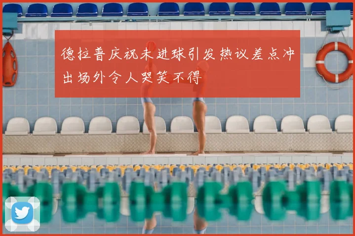 德拉普庆祝未进球引发热议差点冲出场外令人哭笑不得