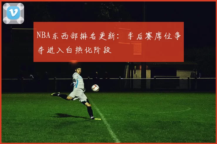 NBA东西部排名更新：季后赛席位争夺进入白热化阶段