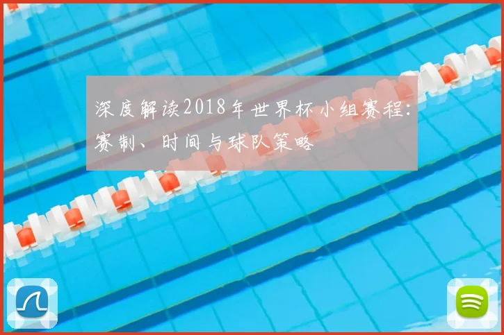 深度解读2018年世界杯小组赛程:赛制、时间与球队策略
