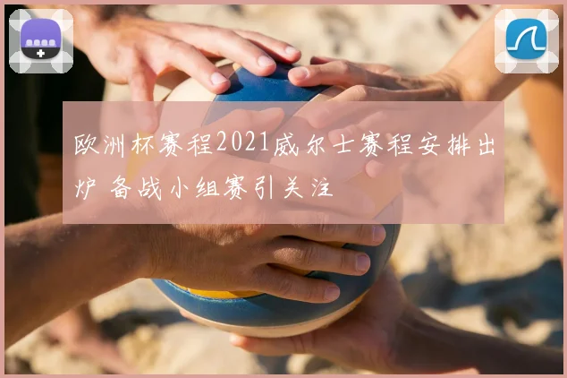 欧洲杯赛程2021威尔士赛程安排出炉 备战小组赛引关注