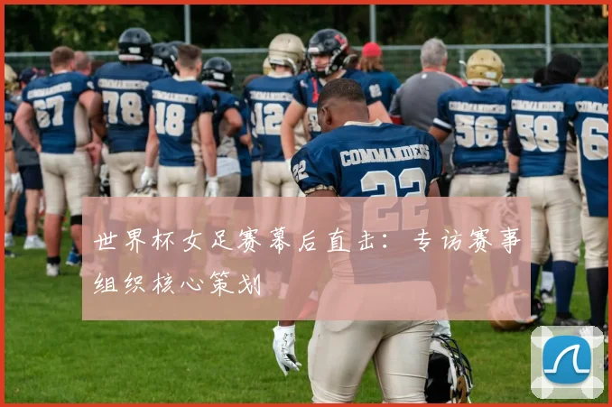 世界杯女足赛幕后直击:专访赛事组织核心策划