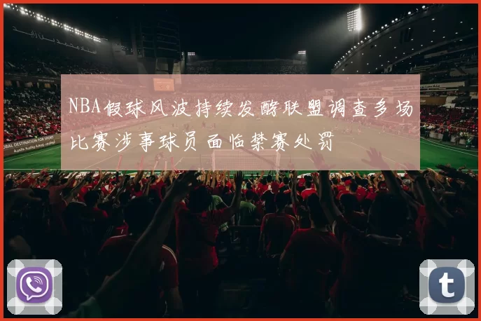 NBA假球风波持续发酵联盟调查多场比赛涉事球员面临禁赛处罚