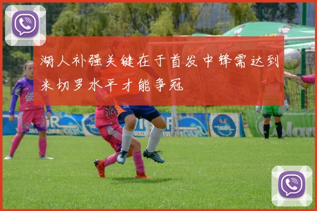 湖人补强关键在于首发中锋需达到米切罗水平才能争冠