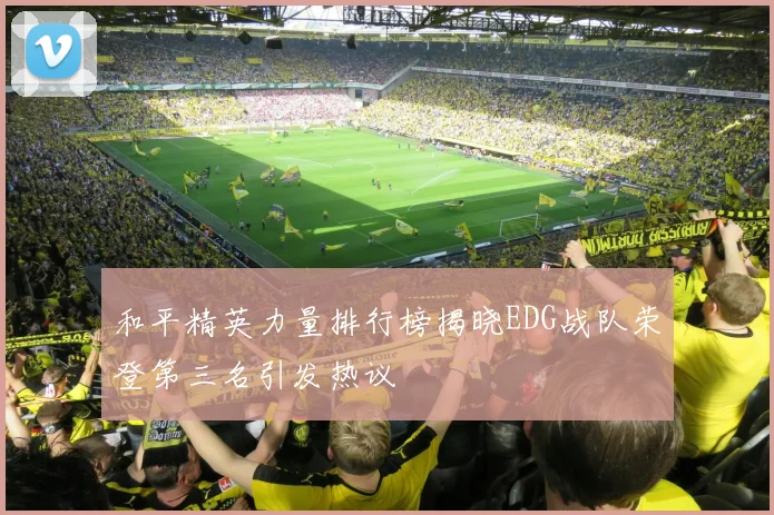 和平精英力量排行榜揭晓EDG战队荣登第三名引发热议