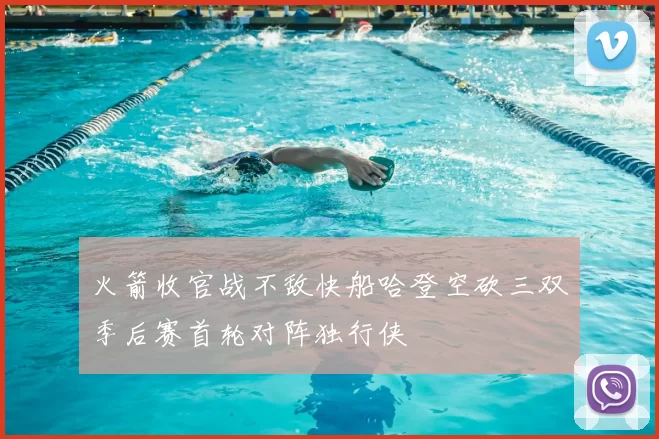 火箭收官战不敌快船哈登空砍三双季后赛首轮对阵独行侠