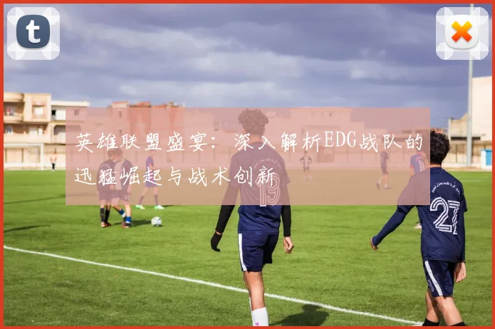 英雄联盟盛宴：深入解析EDG战队的迅猛崛起与战术创新