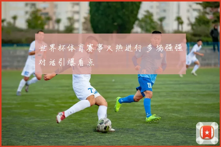 世界杯体育赛事火热进行 多场强强对话引爆看点