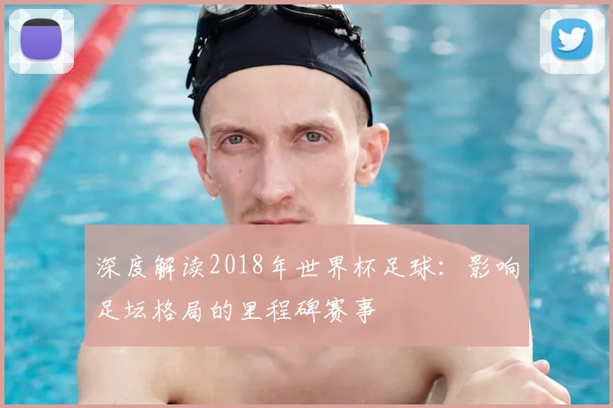 深度解读2018年世界杯足球：影响足坛格局的里程碑赛事