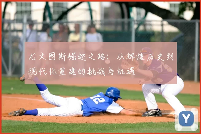 尤文图斯崛起之路：从辉煌历史到现代化重建的挑战与机遇