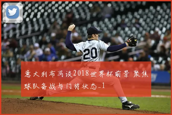 意大利布冯谈2018世界杯前景 聚焦球队备战与门将状态_1