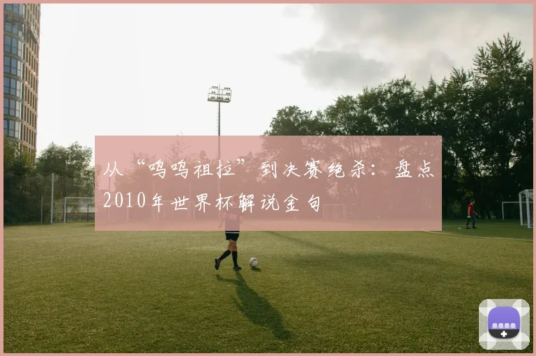 从“呜呜祖拉”到决赛绝杀:盘点2010年世界杯解说金句