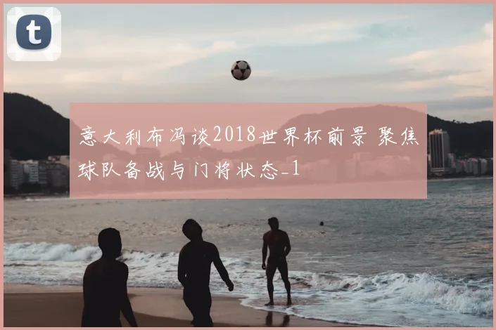 意大利布冯谈2018世界杯前景 聚焦球队备战与门将状态_1