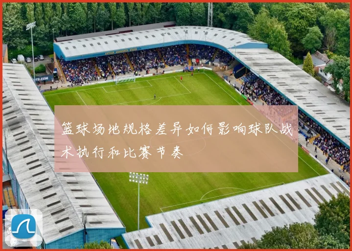 篮球场地规格差异如何影响球队战术执行和比赛节奏