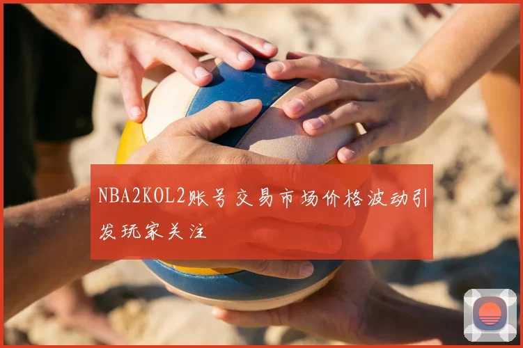 NBA2KOL2账号交易市场价格波动引发玩家关注