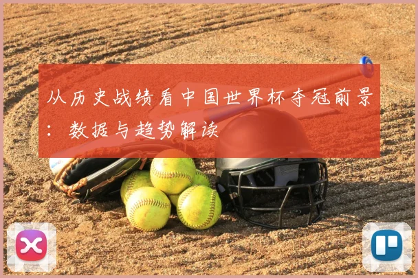 从历史战绩看中国世界杯夺冠前景：数据与趋势解读