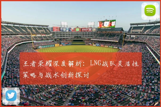 王者荣耀深度解析:LNG战队灵活性策略与战术创新探讨
