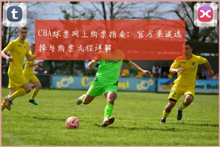 CBA球票网上购票指南：官方渠道选择与购票流程详解