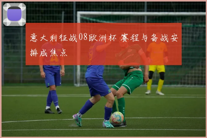 意大利征战08欧洲杯 赛程与备战安排成焦点