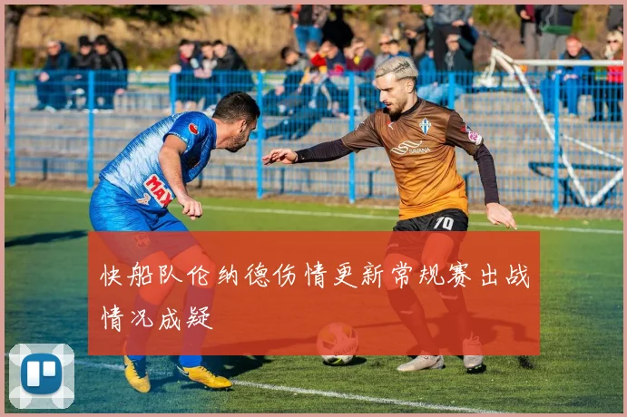 快船队伦纳德伤情更新常规赛出战情况成疑