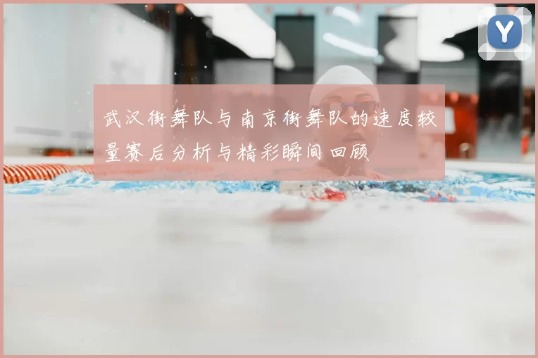 武汉街舞队与南京街舞队的速度较量赛后分析与精彩瞬间回顾