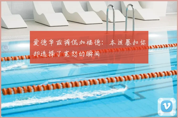 爱德华兹调侃加福德：本该暴扣你却选择了宽恕的瞬间
