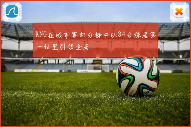 RNG在城市赛积分榜中以84分稳居第一位置引领全局