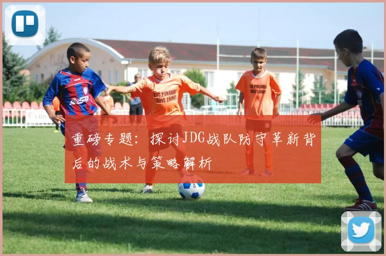 重磅专题：探讨JDG战队防守革新背后的战术与策略解析