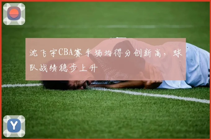 沈飞宇CBA赛季场均得分创新高，球队战绩稳步上升