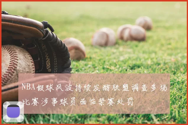 NBA假球风波持续发酵联盟调查多场比赛涉事球员面临禁赛处罚