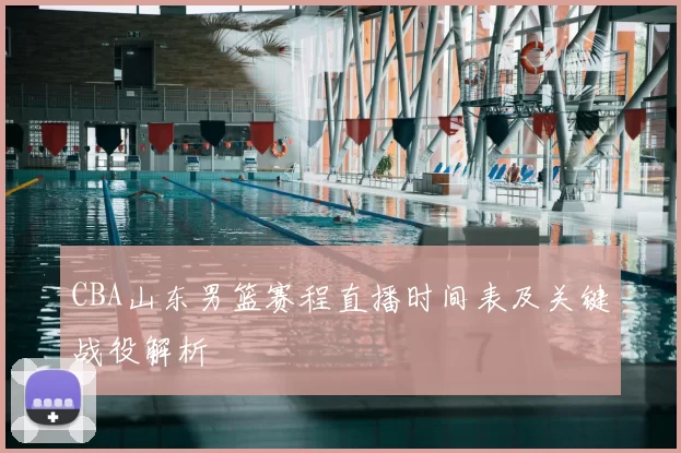 CBA山东男篮赛程直播时间表及关键战役解析