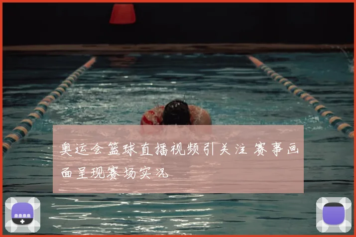 奥运会篮球直播视频引关注 赛事画面呈现赛场实况