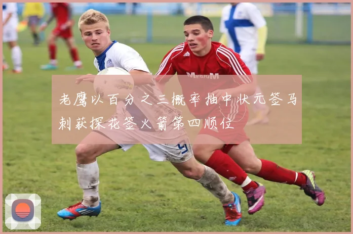 老鹰以百分之三概率抽中状元签马刺获探花签火箭第四顺位