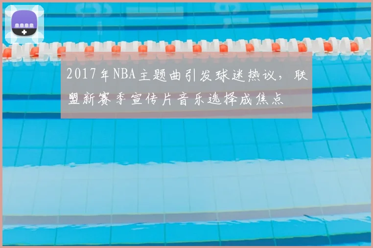 2017年NBA主题曲引发球迷热议，联盟新赛季宣传片音乐选择成焦点