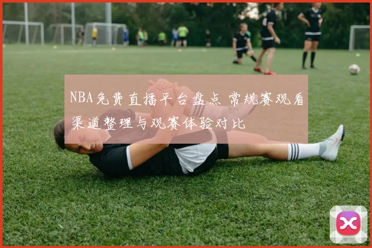 NBA免费直播平台盘点 常规赛观看渠道整理与观赛体验对比