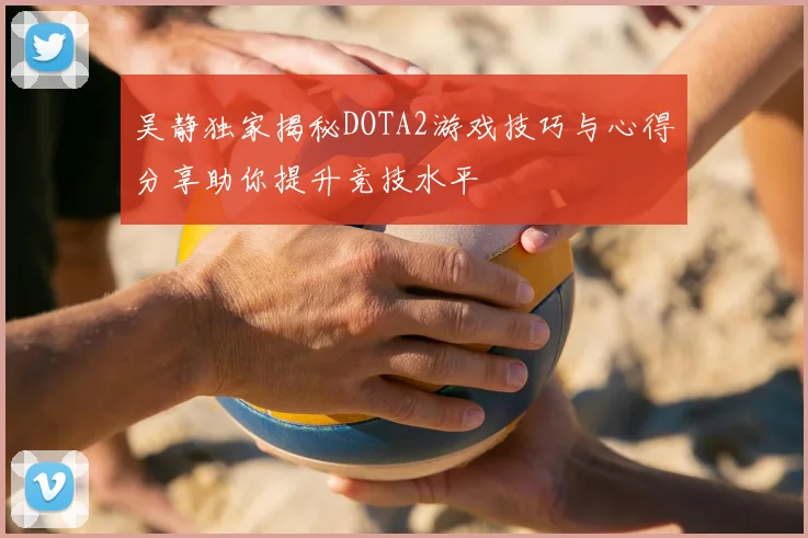 吴静独家揭秘DOTA2游戏技巧与心得分享助你提升竞技水平