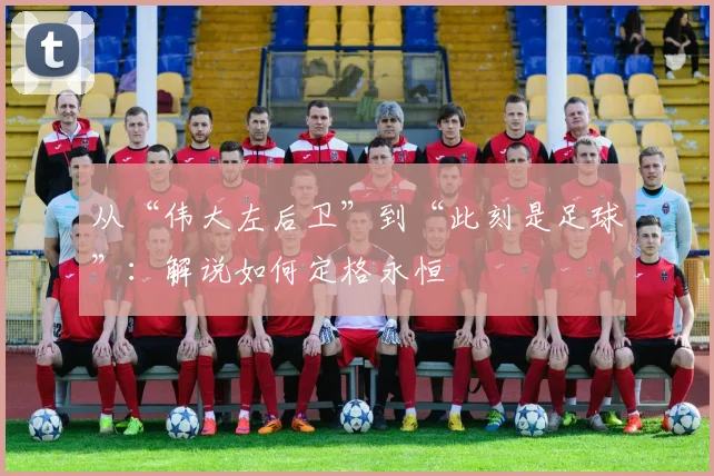 从“伟大左后卫”到“此刻是足球”：解说如何定格永恒