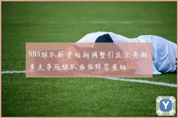 NBA球队薪资结构调整引发交易潮，多支争冠球队面临阵容重组