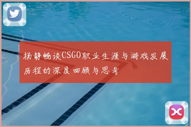 杨静畅谈CSGO职业生涯与游戏发展历程的深度回顾与思考