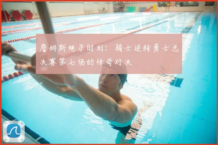 詹姆斯绝杀时刻：骑士逆转勇士总决赛第七场的传奇对决