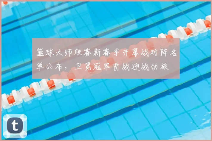 篮球大师联赛新赛季开幕战对阵名单公布，卫冕冠军首战迎战劲旅