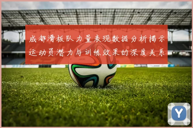 成都滑板队力量表现数据分析揭示运动员潜力与训练效果的深度关系